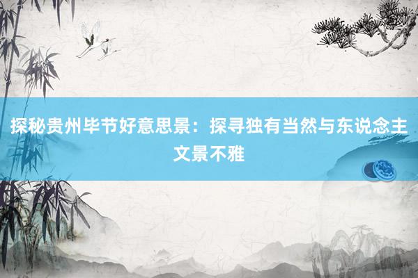 探秘贵州毕节好意思景：探寻独有当然与东说念主文景不雅