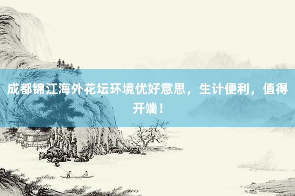 成都锦江海外花坛环境优好意思，生计便利，值得开端！