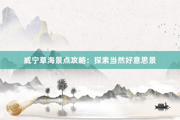 威宁草海景点攻略：探索当然好意思景