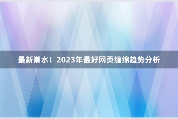 最新潮水！2023年最好网页缠绵趋势分析