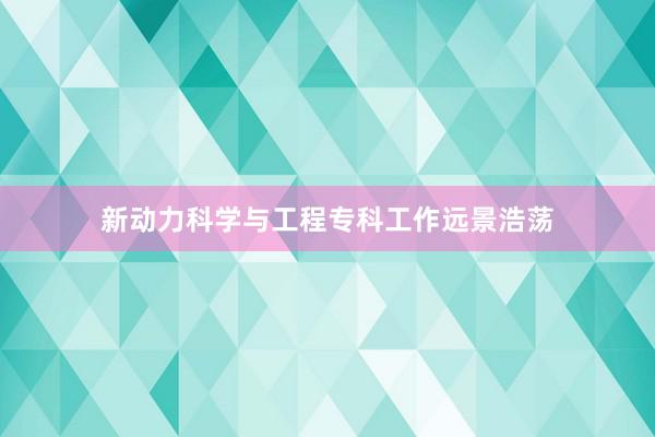 新动力科学与工程专科工作远景浩荡