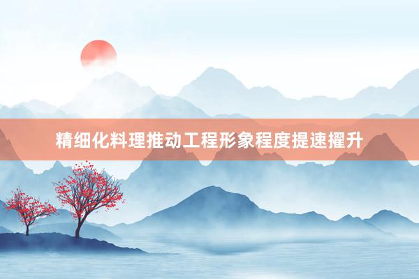 精细化料理推动工程形象程度提速擢升