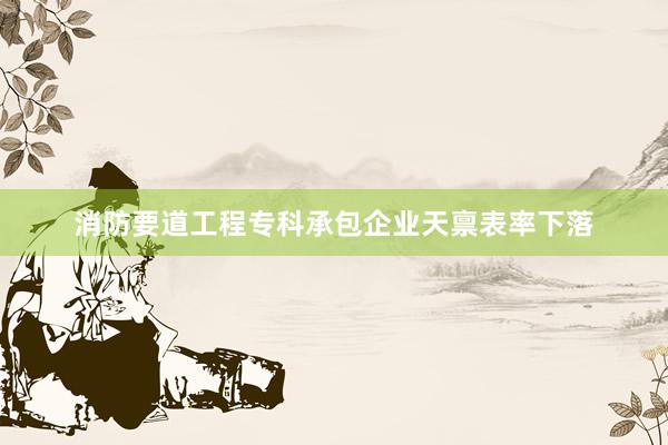 消防要道工程专科承包企业天禀表率下落