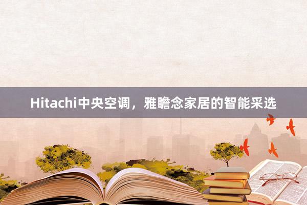 Hitachi中央空调，雅瞻念家居的智能采选
