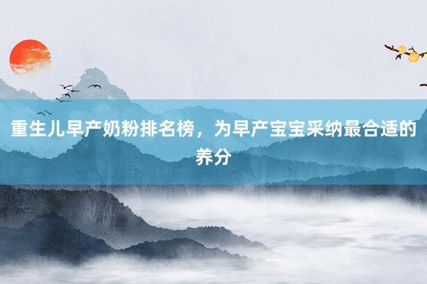 重生儿早产奶粉排名榜，为早产宝宝采纳最合适的养分
