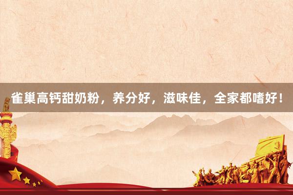 雀巢高钙甜奶粉，养分好，滋味佳，全家都嗜好！