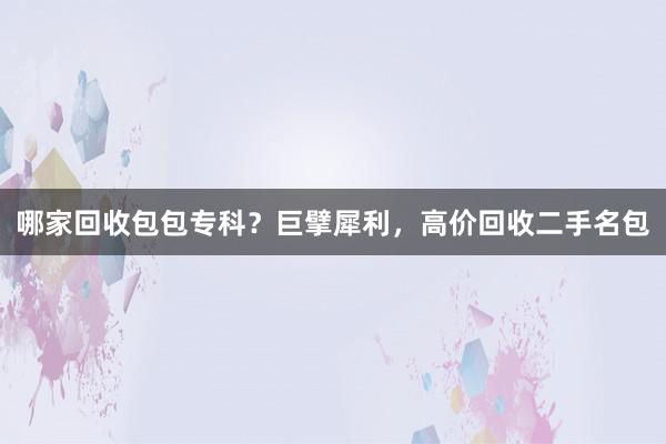 哪家回收包包专科？巨擘犀利，高价回收二手名包