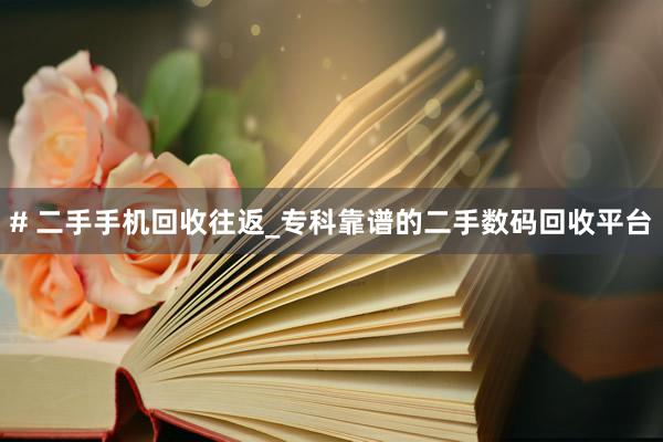 # 二手手机回收往返_专科靠谱的二手数码回收平台