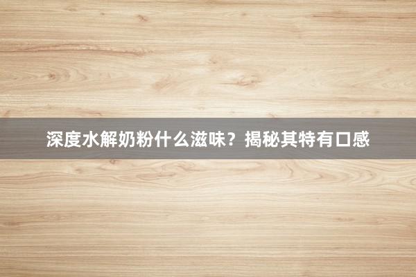 深度水解奶粉什么滋味？揭秘其特有口感