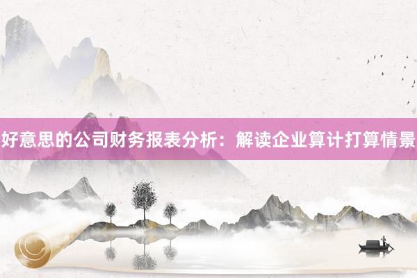 好意思的公司财务报表分析：解读企业算计打算情景