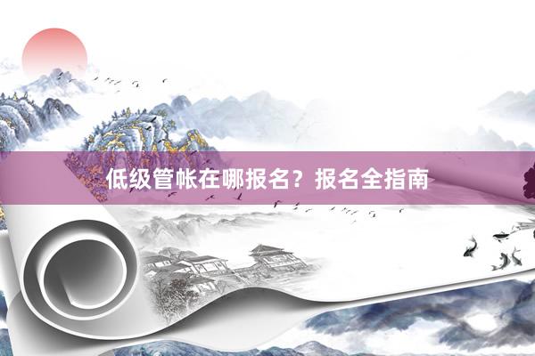 低级管帐在哪报名？报名全指南